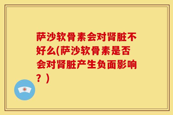 萨沙软骨素会对脏不好么(萨沙软骨素是否会对脏产生负面影响?) 萨沙软骨素会对脏不好么(萨沙软骨素是否会对脏产生负面影响?)