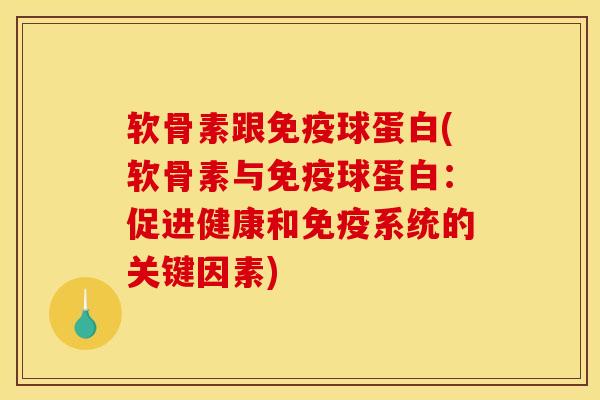 软骨素跟免疫球蛋白(软骨素与免疫球蛋白:促进健康和免疫系统的关键因素) 软骨素跟免疫球蛋白(软骨素与免疫球蛋白:促进健康和免疫系统的关键因素)