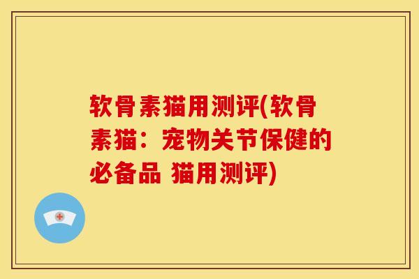 软骨素猫用测评(软骨素猫:宠物关节保健的必备品 猫用测评) 软骨素猫用测评(软骨素猫:宠物关节保健的必备品 猫用测评)