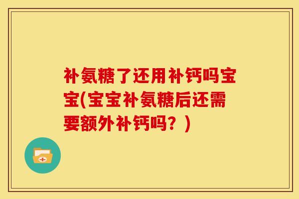 补氨糖了还用补钙吗宝宝(宝宝补氨糖后还需要额外补钙吗？)