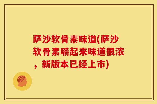 萨沙软骨素味道(萨沙软骨素嚼起来味道很浓,新版本已经上市) 萨沙软骨素味道(萨沙软骨素嚼起来味道很浓,新版本已经上市)