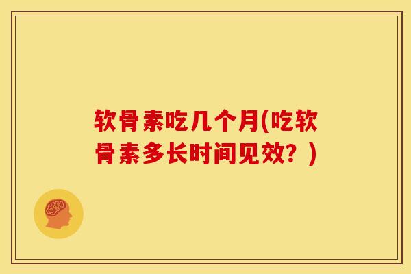 软骨素吃几个月(吃软骨素多长时间见效？)