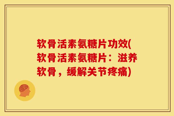 软骨活素氨糖片功效(软骨活素氨糖片：滋养软骨，缓解关节疼痛)