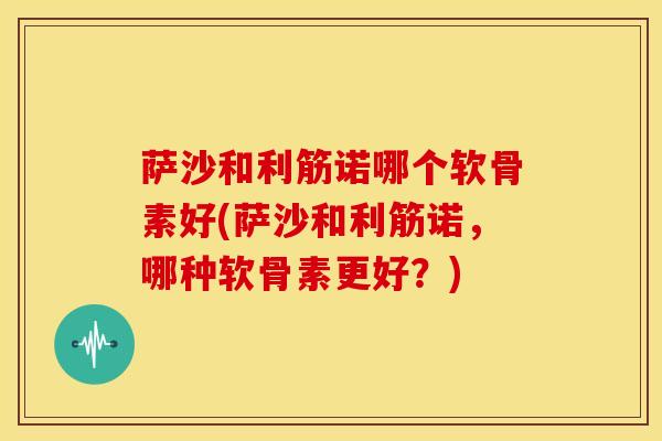 萨沙和利筋诺哪个软骨素好(萨沙和利筋诺，哪种软骨素更好？)