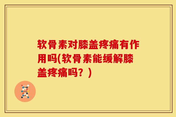 软骨素对膝盖疼痛有作用吗(软骨素能缓解膝盖疼痛吗？)
