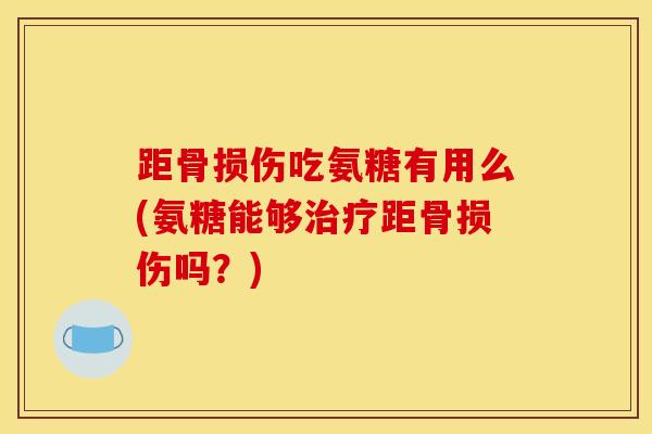 距骨损伤吃氨糖有用么(氨糖能够治疗距骨损伤吗？)
