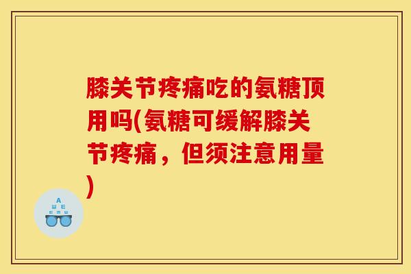 膝关节疼痛吃的氨糖顶用吗(氨糖可缓解膝关节疼痛，但须注意用量)