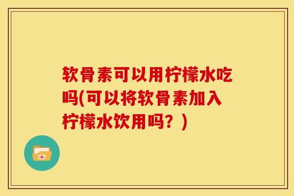 软骨素可以用柠檬水吃吗(可以将软骨素加入柠檬水饮用吗?) 软骨素可以用柠檬水吃吗(可以将软骨素加入柠檬水饮用吗?)
