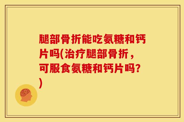 腿部能吃氨糖和钙片吗(腿部,可服食氨糖和钙片吗?) 腿部能吃氨糖和钙片吗(腿部,可服食氨糖和钙片吗?)