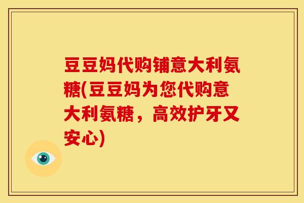 豆豆妈代购铺意大利氨糖(豆豆妈为您代购意大利氨糖，高效护牙又安心)