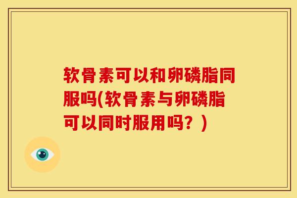软骨素可以和卵磷脂同服吗(软骨素与卵磷脂可以同时服用吗？)