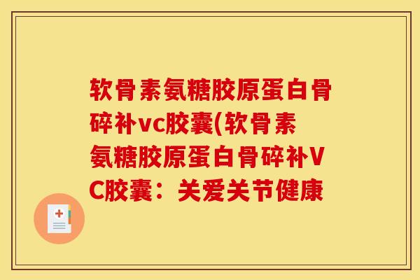 软骨素氨糖胶原蛋白骨碎补vc胶囊(软骨素氨糖胶原蛋白骨碎补VC胶囊：关爱关节健康