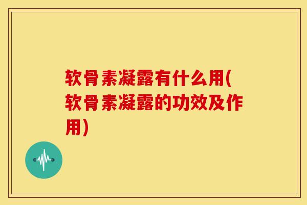 软骨素凝露有什么用(软骨素凝露的功效及作用)