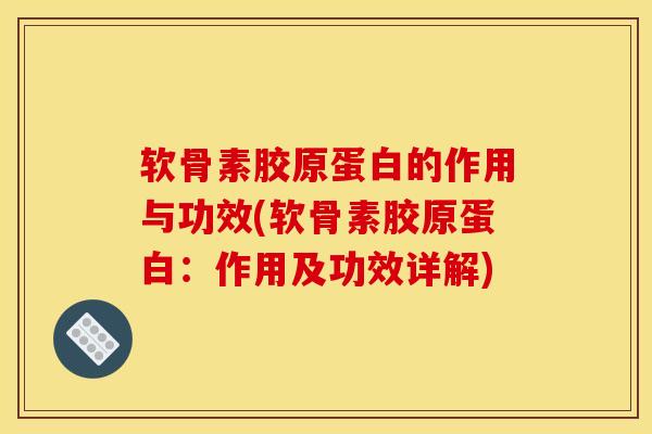 软骨素胶原蛋白的作用与功效(软骨素胶原蛋白：作用及功效详解)