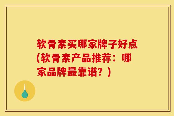 软骨素买哪家牌子好点(软骨素产品推荐:哪家品牌靠谱?) 软骨素买哪家牌子好点(软骨素产品推荐:哪家品牌靠谱?)