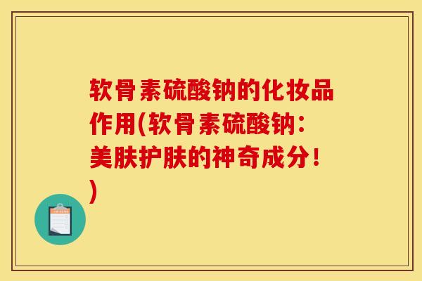 软骨素硫酸钠的化妆品作用(软骨素硫酸钠：美肤护肤的神奇成分！)