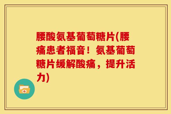 腰酸氨基葡萄糖片(腰痛患者福音！氨基葡萄糖片缓解酸痛，提升活力)