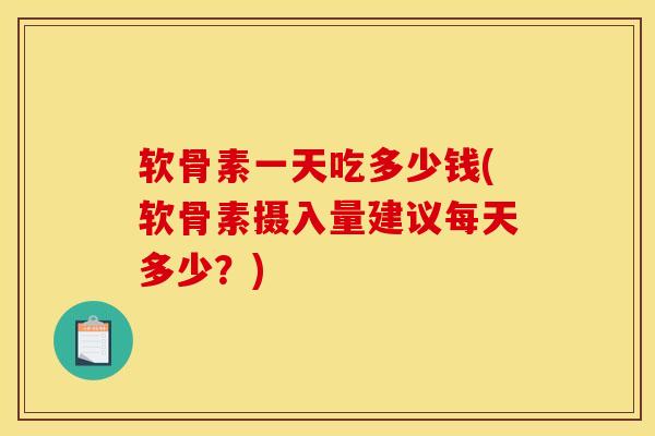 软骨素一天吃多少钱(软骨素摄入量建议每天多少？)