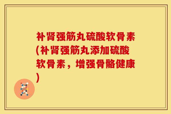 补肾强筋丸硫酸软骨素(补肾强筋丸添加硫酸软骨素，增强骨骼健康)