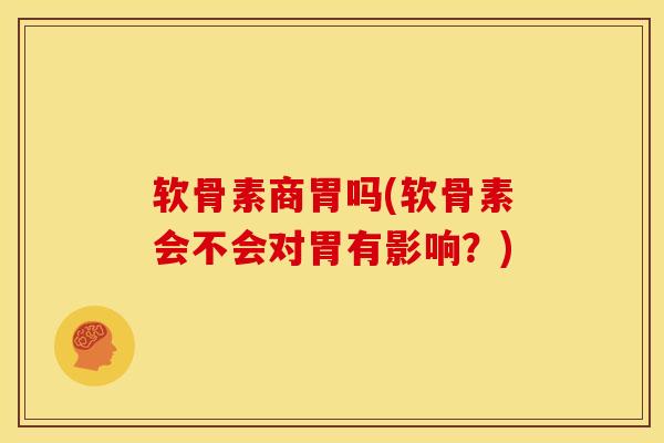 软骨素商胃吗(软骨素会不会对胃有影响?) 软骨素商胃吗(软骨素会不会对胃有影响?)