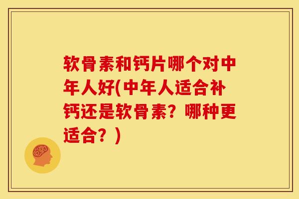 软骨素和钙片哪个对中年人好(中年人适合补钙还是软骨素？哪种更适合？)