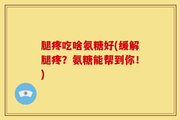 腿疼吃啥氨糖好(缓解腿疼？氨糖能帮到你！)
