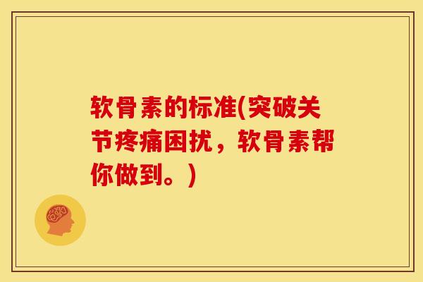 软骨素的标准(突破关节困扰,软骨素帮你做到。) 软骨素的标准(突破关节困扰,软骨素帮你做到。)
