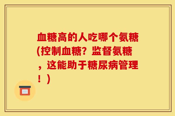 血糖高的人吃哪个氨糖(控制血糖？监督氨糖，这能助于糖尿病管理！)