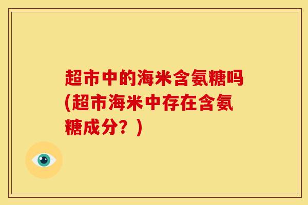 超市中的海米含氨糖吗(超市海米中存在含氨糖成分？)