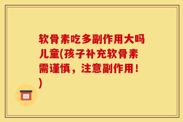软骨素吃多副作用大吗儿童(孩子补充软骨素需谨慎，注意副作用！)