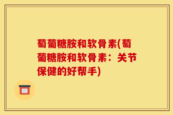 萄葡糖胺和软骨素(萄葡糖胺和软骨素:关节保健的好帮手) 萄葡糖胺和软骨素(萄葡糖胺和软骨素:关节保健的好帮手)