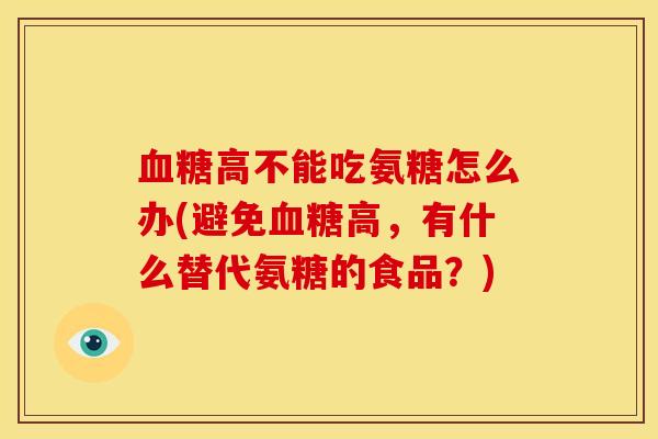 血糖高不能吃氨糖怎么办(避免血糖高，有什么替代氨糖的食品？)