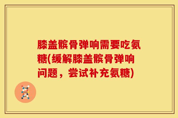 膝盖髌骨弹响需要吃氨糖(缓解膝盖髌骨弹响问题,尝试补充氨糖) 膝盖髌骨弹响需要吃氨糖(缓解膝盖髌骨弹响问题,尝试补充氨糖)