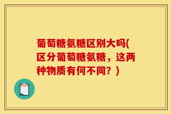 葡萄糖氨糖区别大吗(区分葡萄糖氨糖,这两种物质有何不同?) 葡萄糖氨糖区别大吗(区分葡萄糖氨糖,这两种物质有何不同?)