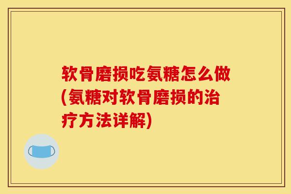 软骨磨损吃氨糖怎么做(氨糖对软骨磨损的方法详解) 软骨磨损吃氨糖怎么做(氨糖对软骨磨损的方法详解)