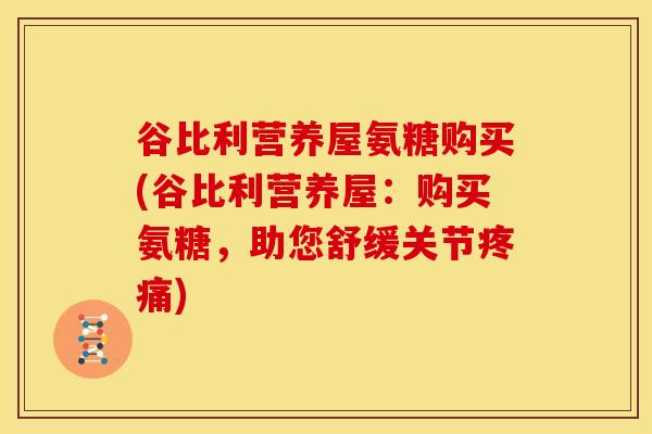 谷比利营养屋氨糖购买(谷比利营养屋：购买氨糖，助您舒缓关节疼痛)
