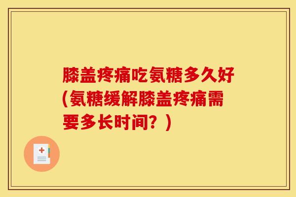 膝盖疼痛吃氨糖多久好(氨糖缓解膝盖疼痛需要多长时间？)
