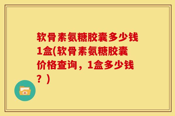 软骨素氨糖胶囊多少钱1盒(软骨素氨糖胶囊价格查询,1盒多少钱?) 软骨素氨糖胶囊多少钱1盒(软骨素氨糖胶囊价格查询,1盒多少钱?)