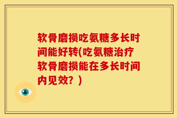 软骨磨损吃氨糖多长时间能好转(吃氨糖治疗软骨磨损能在多长时间内见效？)