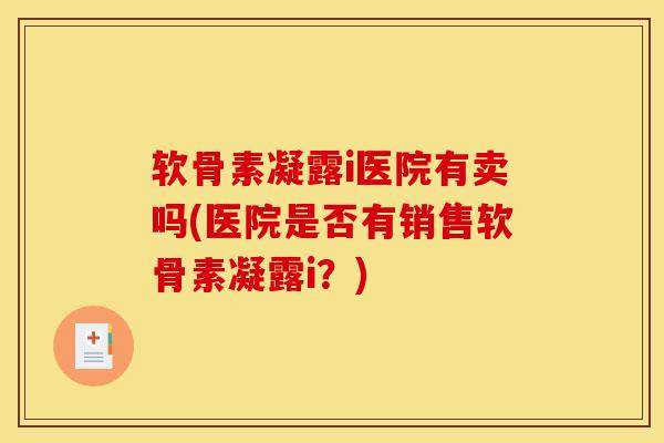 软骨素凝露i医院有卖吗(医院是否有销售软骨素凝露i？)