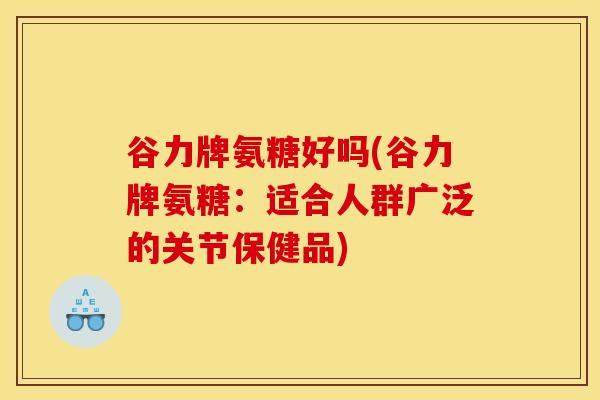 谷力牌氨糖好吗(谷力牌氨糖：适合人群广泛的关节保健品)
