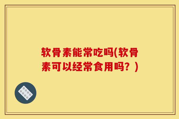 软骨素能常吃吗(软骨素可以经常食用吗？)