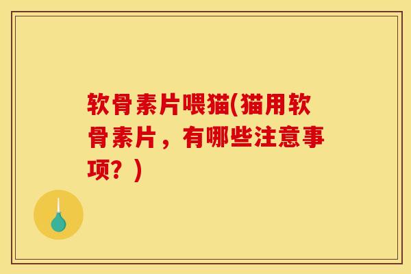 软骨素片喂猫(猫用软骨素片，有哪些注意事项？)