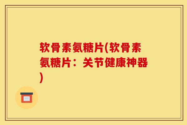 软骨素氨糖片(软骨素氨糖片:关节健康神器) 软骨素氨糖片(软骨素氨糖片:关节健康神器)