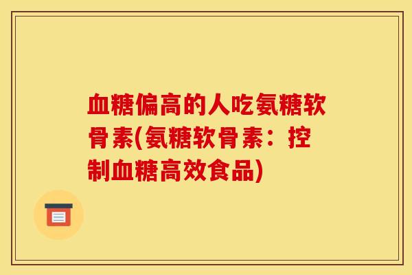 血糖偏高的人吃氨糖软骨素(氨糖软骨素：控制血糖高效食品)