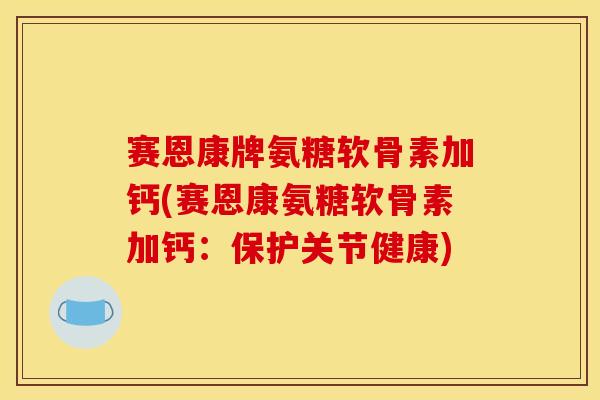 赛恩康牌氨糖软骨素加钙(赛恩康氨糖软骨素加钙：保护关节健康)