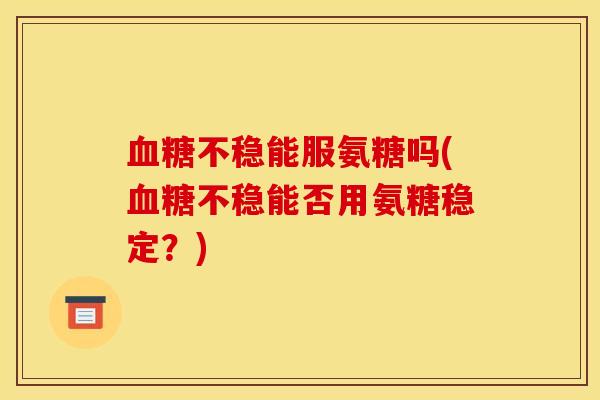 不稳能服氨糖吗(不稳能否用氨糖稳定?) 不稳能服氨糖吗(不稳能否用氨糖稳定?)