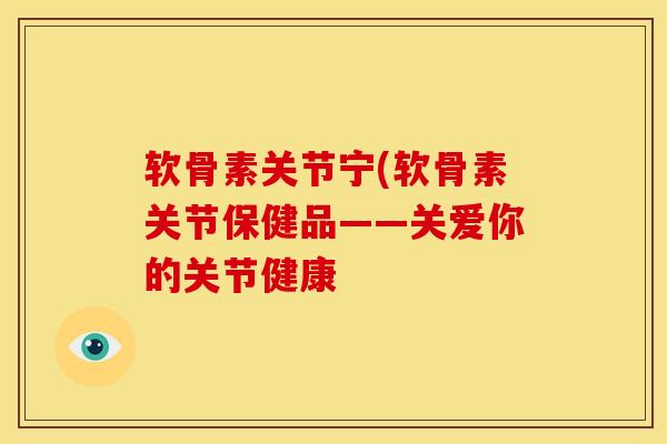 软骨素关节宁(软骨素关节保健品——关爱你的关节健康