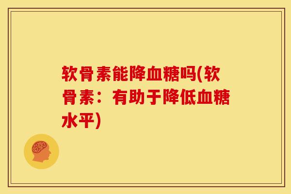 软骨素能降血糖吗(软骨素：有助于降低血糖水平)
