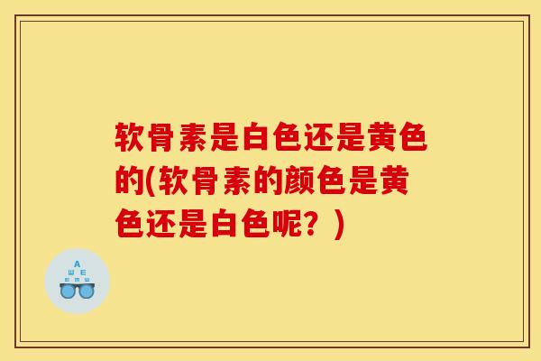 软骨素是白色还是黄色的(软骨素的颜色是黄色还是白色呢？)